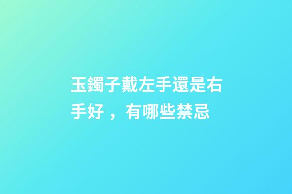 玉鐲子戴左手還是右手好，有哪些禁忌